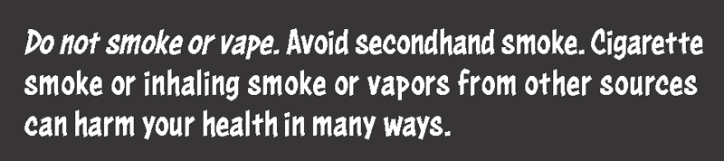 Not smoking or vaping. Avoid secondhand smoke. Cigarette smoke or inhaling smoke or vapors from other sources can harm your health in many ways.